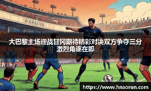 大巴黎主场迎战甘冈期待精彩对决双方争夺三分激烈角逐在即