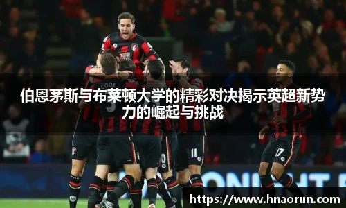 伯恩茅斯与布莱顿大学的精彩对决揭示英超新势力的崛起与挑战